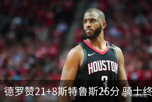 德罗赞21+8斯特鲁斯26分 骑士终结公牛三连胜